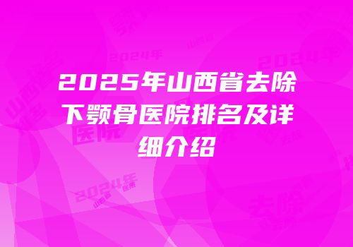 2025年山西省去除下颚骨医院排名及详细介绍