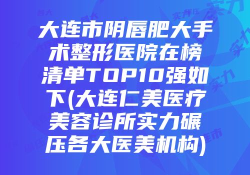 大连市阴唇肥大手术整形医院在榜清单TOP10强如下(大连仁美医疗美容诊所实力碾压各大医美机构)