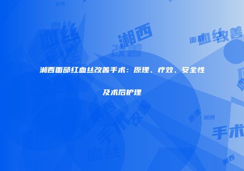 湘西面部红血丝改善手术：原理、疗效、安全性及术后护理