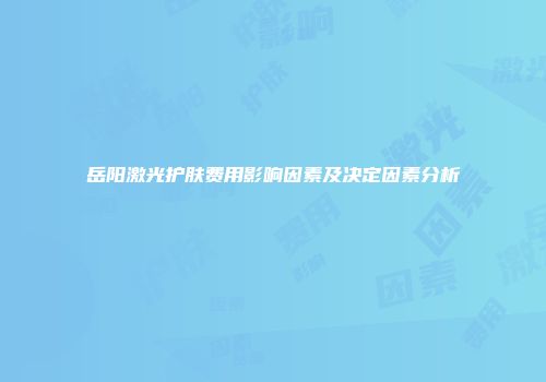 岳阳激光护肤费用影响因素及决定因素分析