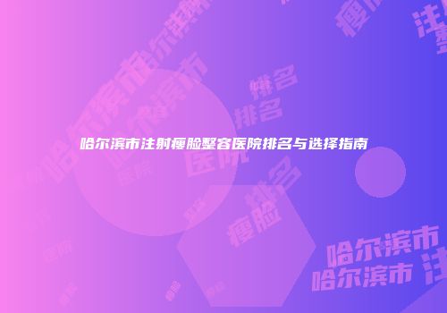 哈尔滨市注射瘦脸整容医院排名与选择指南