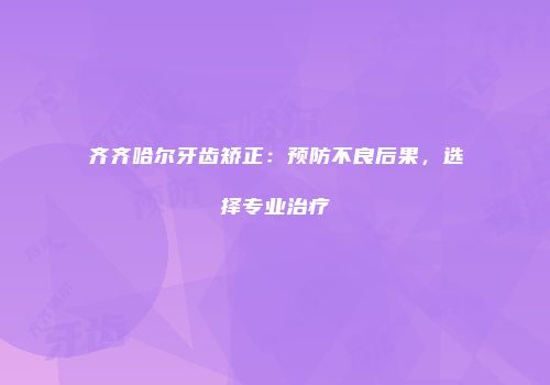 齐齐哈尔牙齿矫正：预防不良后果，选择专业治疗