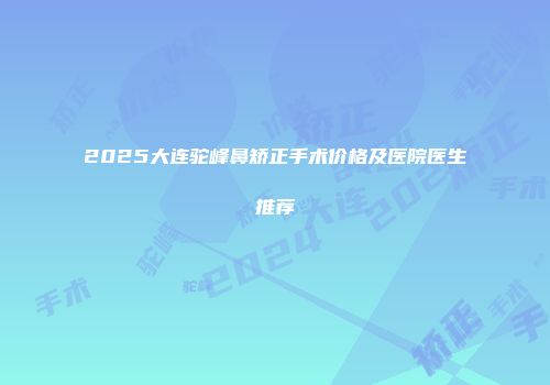 2025大连驼峰鼻矫正手术价格及医院医生推荐