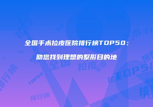 全国手术拉皮医院排行榜TOP50：助您找到理想的整形目的地