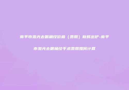 南平市激光去眼角纹价格（费用）新鲜出炉-南平市激光去眼角纹手术费用如何计算