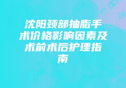 沈阳颈部抽脂手术价格影响因素及术前术后护理指南