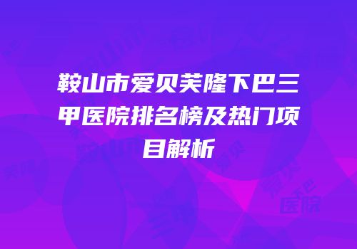 鞍山市爱贝芙隆下巴三甲医院排名榜及热门项目解析
