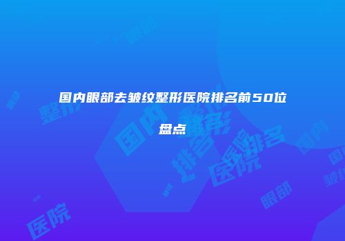 国内眼部去皱纹整形医院排名前50位盘点