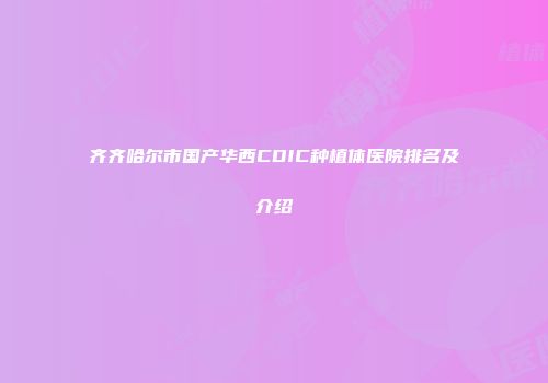 齐齐哈尔市国产华西CDIC种植体医院排名及介绍
