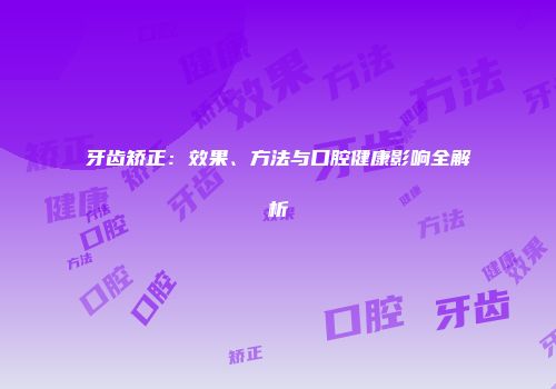 牙齿矫正：效果、方法与口腔健康影响全解析