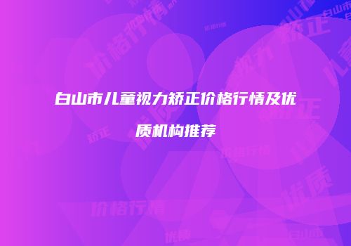 白山市儿童视力矫正价格行情及优质机构推荐