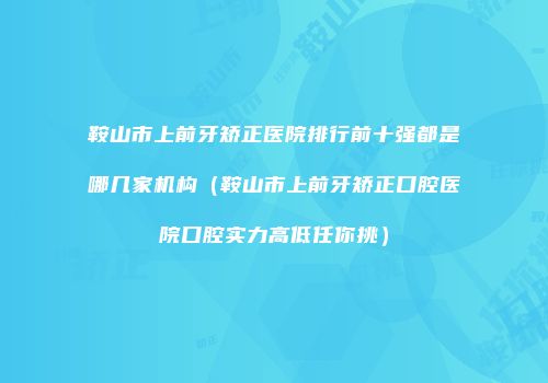鞍山市上前牙矫正医院排行前十强都是哪几家机构（鞍山市上前牙矫正口腔医院口腔实力高低任你挑）