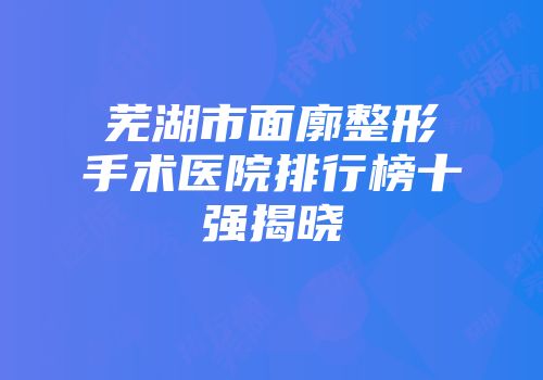 芜湖市面廓整形手术医院排行榜十强揭晓