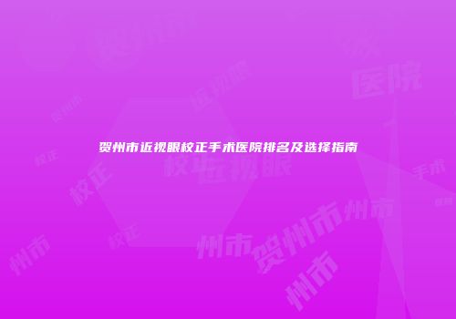 贺州市近视眼校正手术医院排名及选择指南