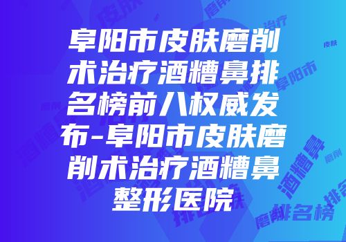 阜阳市皮肤磨削术治疗酒糟鼻排名榜前八权威发布-阜阳市皮肤磨削术治疗酒糟鼻整形医院