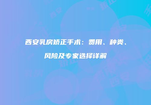 西安乳房矫正手术：费用、种类、风险及专家选择详解