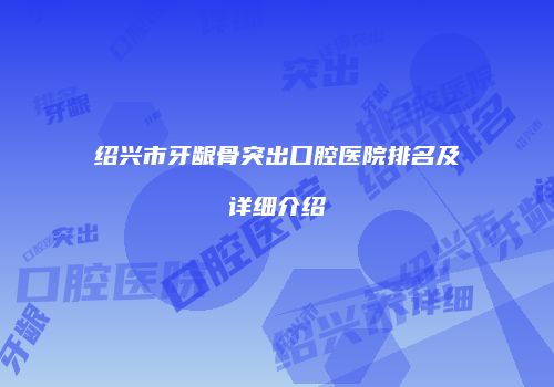 绍兴市牙龈骨突出口腔医院排名及详细介绍