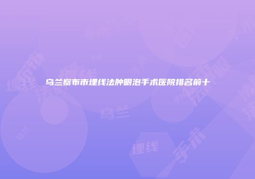乌兰察布市埋线法肿眼泡手术医院排名前十