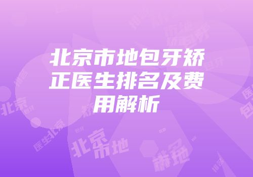 北京市地包牙矫正医生排名及费用解析