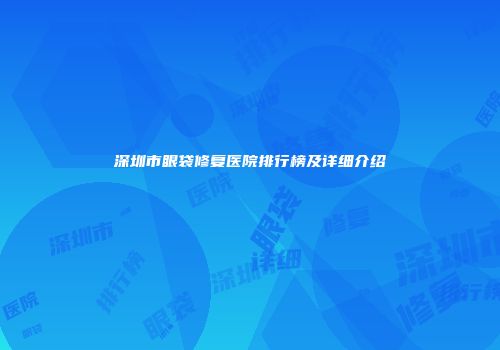 深圳市眼袋修复医院排行榜及详细介绍
