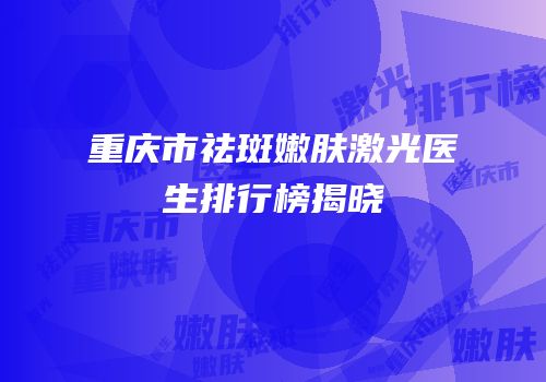 重庆市祛斑嫩肤激光医生排行榜揭晓