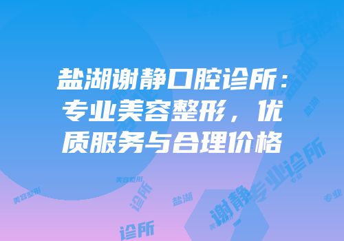 盐湖谢静口腔诊所：专业美容整形，优质服务与合理价格