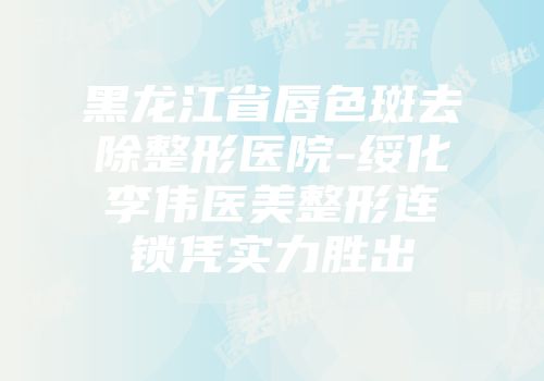 黑龙江省唇色斑去除整形医院-绥化李伟医美整形连锁凭实力胜出