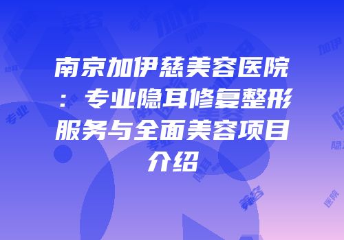 南京加伊慈美容医院：专业隐耳修复整形服务与全面美容项目介绍