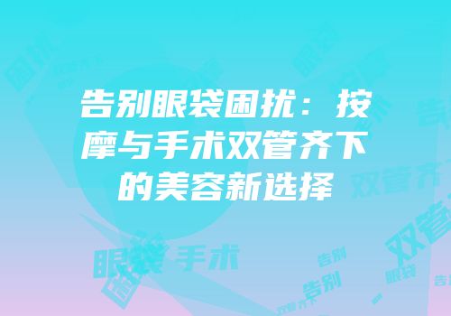 告别眼袋困扰：按摩与手术双管齐下的美容新选择