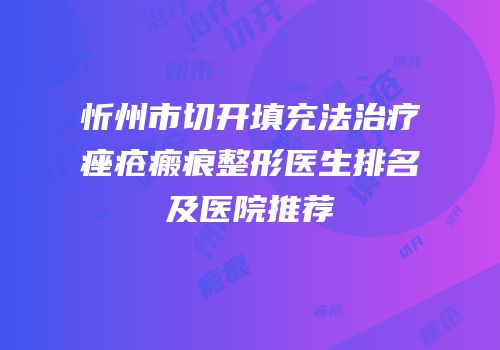忻州市切开填充法治疗痤疮瘢痕整形医生排名及医院推荐