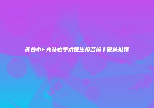 邢台市E光祛痘手术医生排名前十硬核推荐