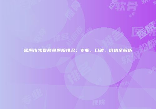 松原市软骨隆鼻医院排名：专业、口碑、价格全解析