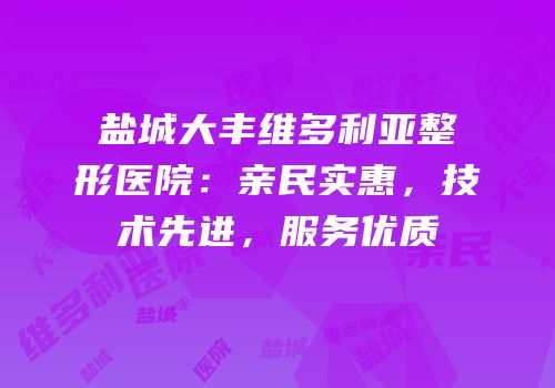 盐城大丰维多利亚整形医院：亲民实惠，技术先进，服务优质