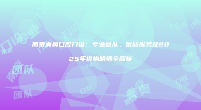 南京美奥口腔门诊：专业团队、优质服务及2025年价格明细全解析