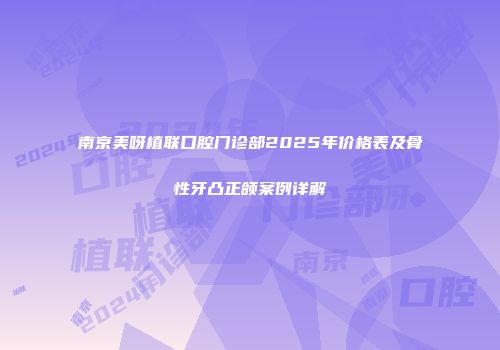 南京美呀植联口腔门诊部2025年价格表及骨性牙凸正颌案例详解
