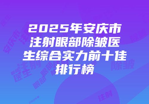 2025年安庆市注射眼部除皱医生综合实力前十佳排行榜