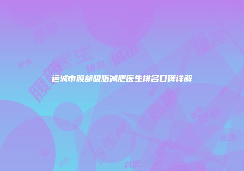 运城市腹部吸脂减肥医生排名口碑详解