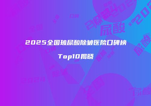 2025全国玻尿酸除皱医院口碑榜Top10揭晓