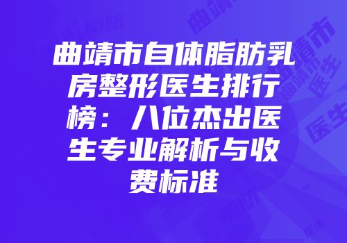 曲靖市自体脂肪乳房整形医生排行榜：八位杰出医生专业解析与收费标准