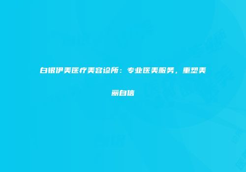 白银伊美医疗美容诊所：专业医美服务，重塑美丽自信