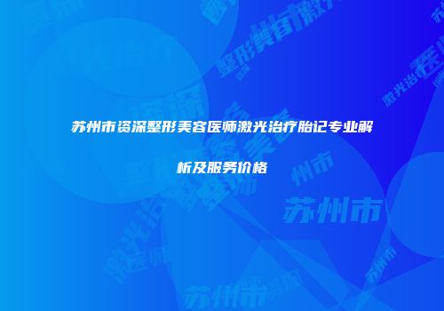 苏州市资深整形美容医师激光治疗胎记专业解析及服务价格
