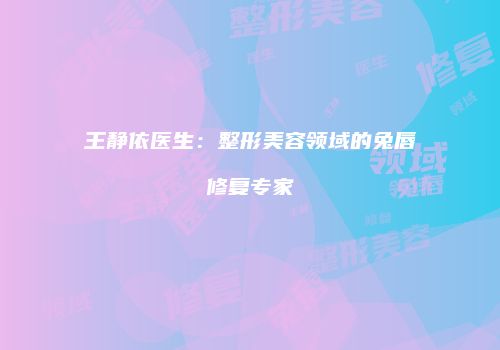 王静依医生：整形美容领域的兔唇修复专家