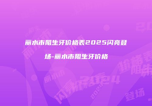 丽水市阻生牙价格表2025闪亮登场-丽水市阻生牙价格