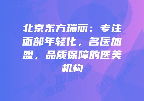 北京东方瑞丽：专注面部年轻化，名医加盟，品质保障的医美机构