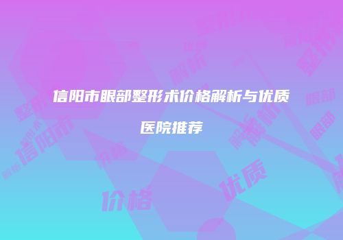 信阳市眼部整形术价格解析与优质医院推荐