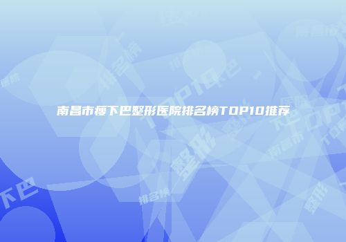 南昌市瘦下巴整形医院排名榜TOP10推荐
