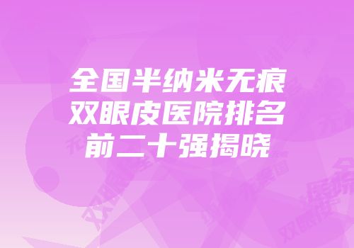 全国半纳米无痕双眼皮医院排名前二十强揭晓