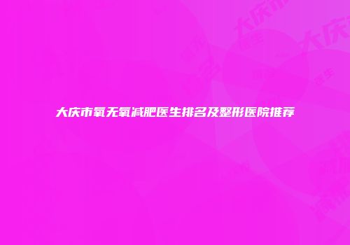 大庆市氧无氧减肥医生排名及整形医院推荐