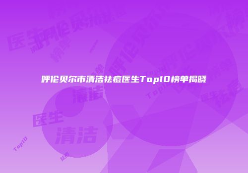 呼伦贝尔市清洁祛痘医生Top10榜单揭晓