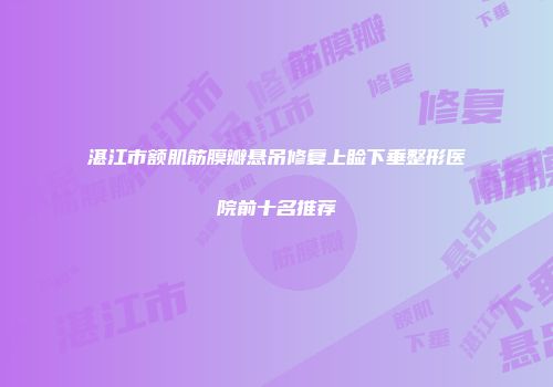 湛江市额肌筋膜瓣悬吊修复上睑下垂整形医院前十名推荐